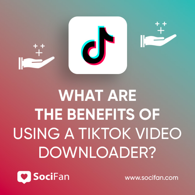 What Are The Benefits Of Using A TikTok Video Downloader